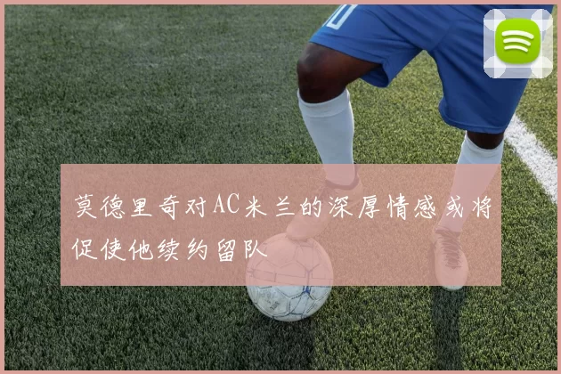 莫德里奇对AC米兰的深厚情感或将促使他续约留队