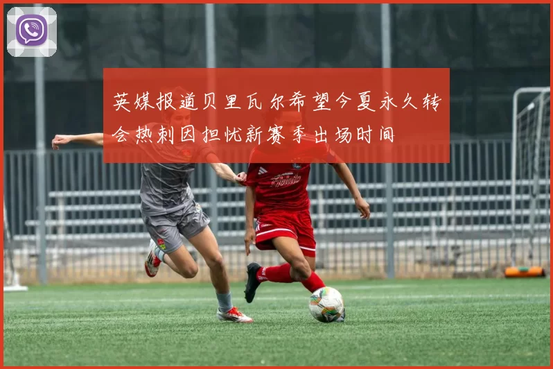 英媒报道贝里瓦尔希望今夏永久转会热刺因担忧新赛季出场时间