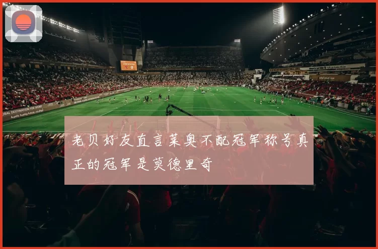 老贝好友直言莱奥不配冠军称号真正的冠军是莫德里奇