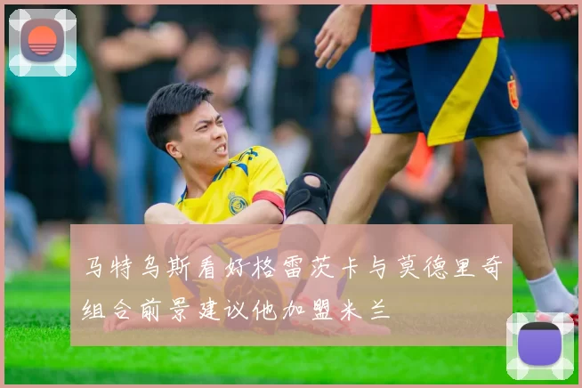 马特乌斯看好格雷茨卡与莫德里奇组合前景建议他加盟米兰
