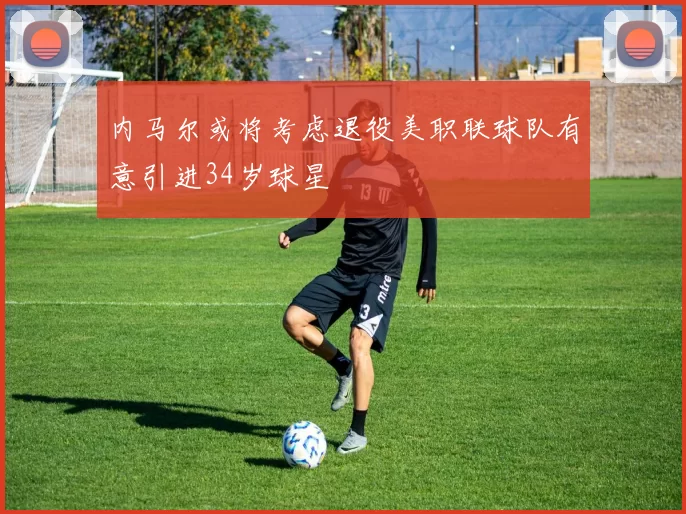 内马尔或将考虑退役美职联球队有意引进34岁球星
