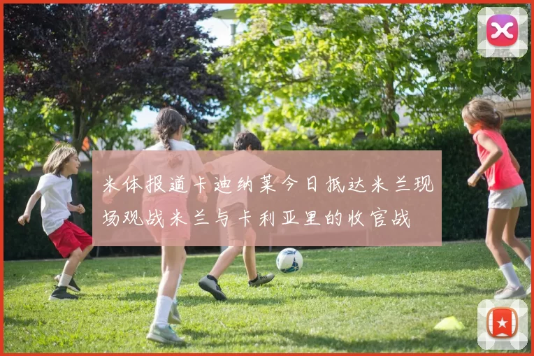 米体报道卡迪纳莱今日抵达米兰现场观战米兰与卡利亚里的收官战