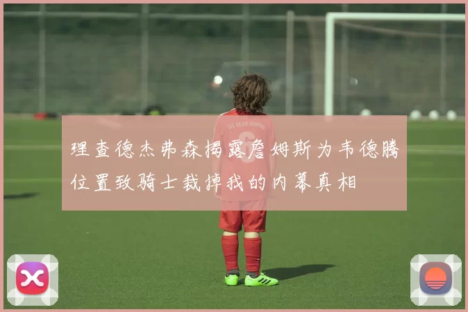 理查德杰弗森揭露詹姆斯为韦德腾位置致骑士裁掉我的内幕真相