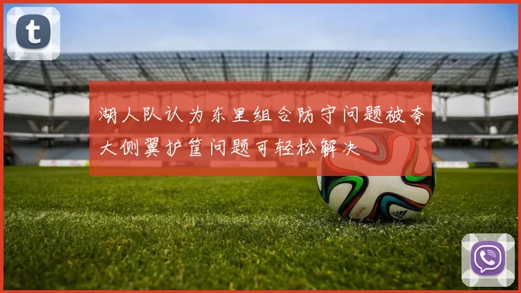湖人队认为东里组合防守问题被夸大侧翼护筐问题可轻松解决