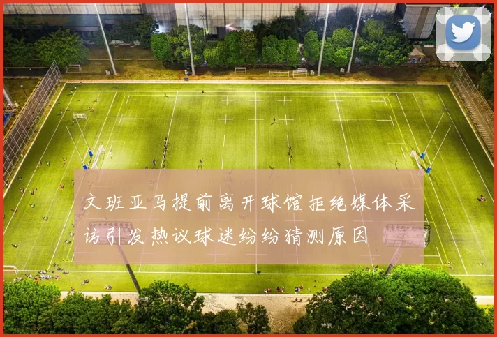 文班亚马提前离开球馆拒绝媒体采访引发热议球迷纷纷猜测原因