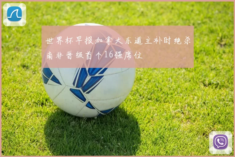 世界杯早报加拿大东道主补时绝杀南非晋级首个16强席位