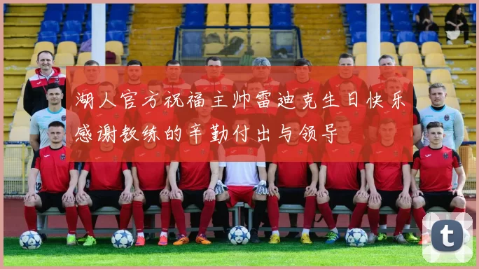 湖人官方祝福主帅雷迪克生日快乐感谢教练的辛勤付出与领导