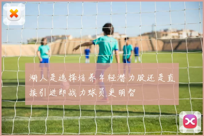 湖人是选择培养年轻潜力股还是直接引进即战力球员更明智