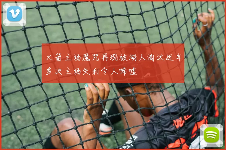 火箭主场魔咒再现被湖人淘汰近年多次主场失利令人唏嘘