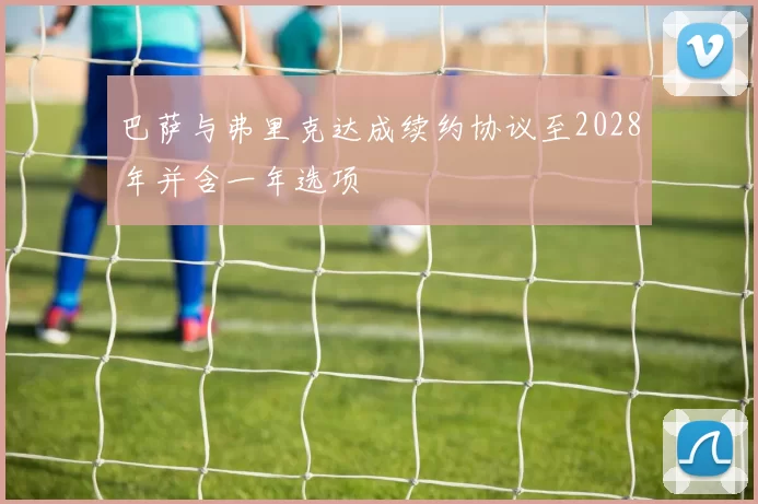 巴萨与弗里克达成续约协议至2028年并含一年选项