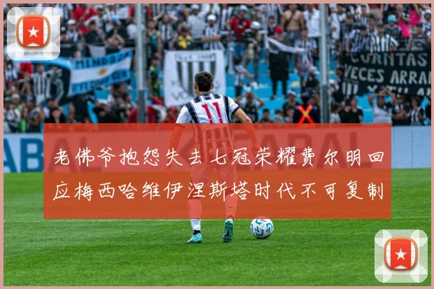 老佛爷抱怨失去七冠荣耀费尔明回应梅西哈维伊涅斯塔时代不可复制