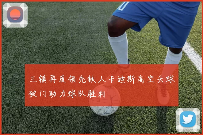 三镇再度领先铁人卡迪斯高空头球破门助力球队胜利