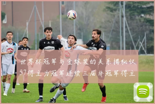 世界杯冠军与金球奖的关系揭秘仅57得主为冠军连续三届非冠军得主分析