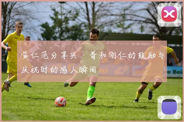 黄仁范分享兴慜哥和刚仁的鼓励与庆祝时的感人瞬间
