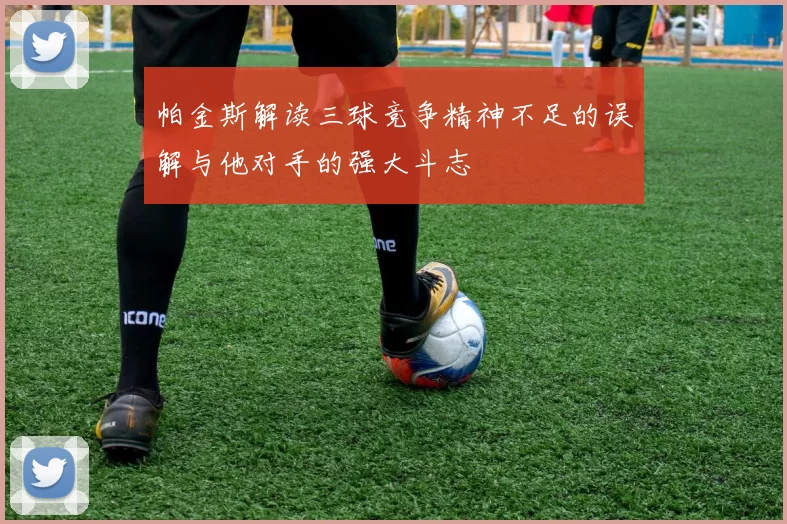 帕金斯解读三球竞争精神不足的误解与他对手的强大斗志