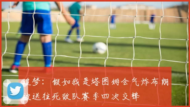 追梦：假如我是塔图姆会气炸布朗被送往死敌队赛季四次交锋