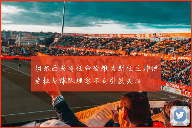 切尔西或将任命哈维为新任主帅伊劳拉与球队理念不合引发关注