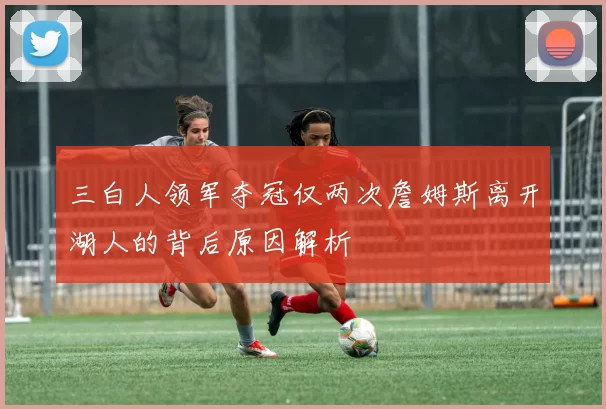 三白人领军夺冠仅两次詹姆斯离开湖人的背后原因解析