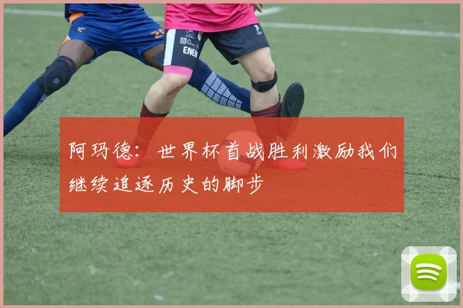 阿玛德：世界杯首战胜利激励我们继续追逐历史的脚步